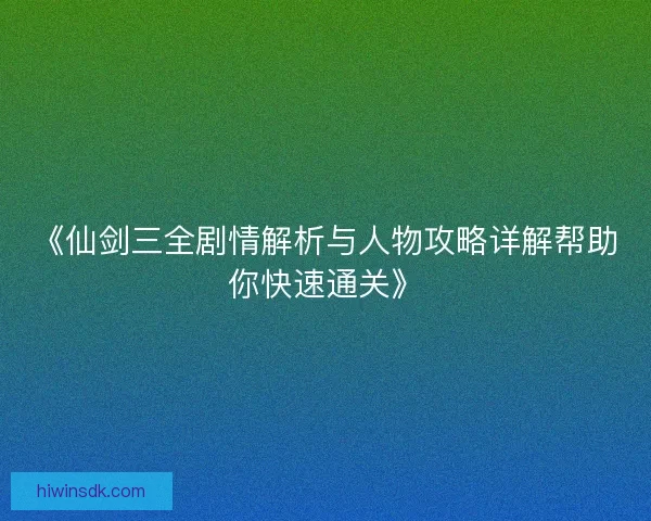《仙剑三全剧情解析与人物攻略详解帮助你快速通关》