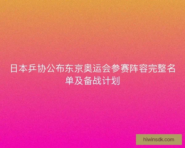 日本乒协公布东京奥运会参赛阵容完整名单及备战计划