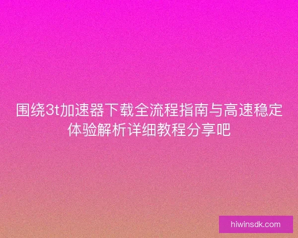 围绕3t加速器下载全流程指南与高速稳定体验解析详细教程分享吧